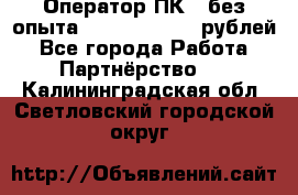 Оператор ПК ( без опыта) 28000 - 45000 рублей - Все города Работа » Партнёрство   . Калининградская обл.,Светловский городской округ 